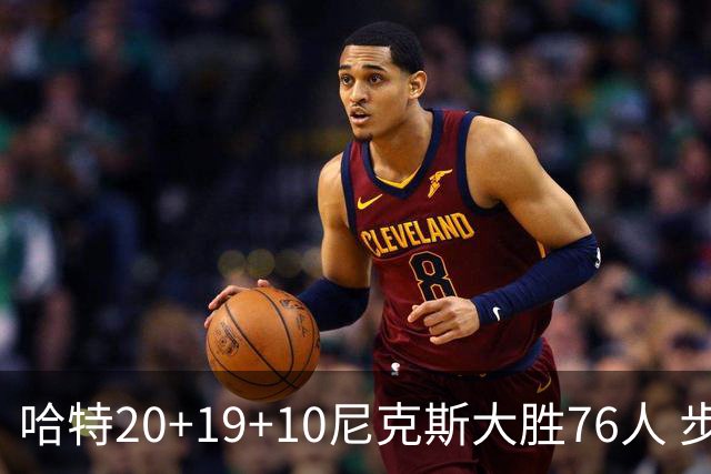 哈特20+19+10尼克斯大胜76人 步行者力克雷霆