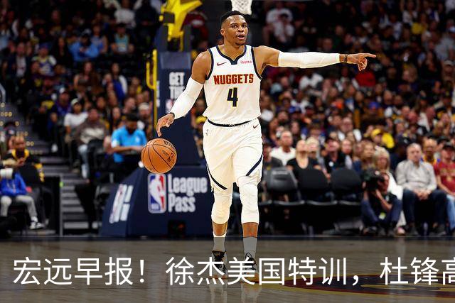 宏远早报！徐杰美国特训，杜锋高频率参加活动，虎头天赋异禀！